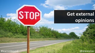 @staceycav	#learninbound	
Get	external	
opinions	
 