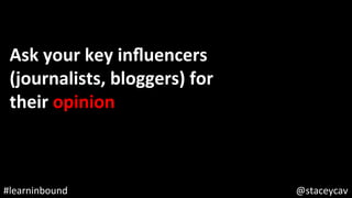@staceycav	#learninbound	
Ask	your	key	inﬂuencers	
(journalists,	bloggers)	for	
their	opinion	
 
