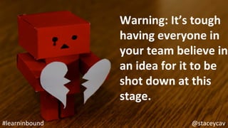 @staceycav	#learninbound	
Warning:	It’s	tough	
having	everyone	in	
your	team	believe	in	
an	idea	for	it	to	be	
shot	down	at	this	
stage.	
 