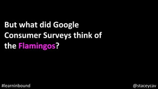 @staceycav	#learninbound	
But	what	did	Google	
Consumer	Surveys	think	of	
the	Flamingos?	
 