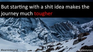 @staceycav	#learninbound	
But	starOng	with	a	shit	idea	makes	the	
journey	much	tougher	
 