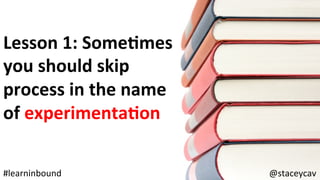 @staceycav	#learninbound	
Lesson	1:	SomeEmes	
you	should	skip	
process	in	the	name	
of	experimentaEon	
 