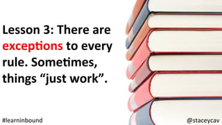 @staceycav	#learninbound	
Lesson	3:	There	are	
excepEons	to	every	
rule.	SomeEmes,	
things	“just	work”.	
 