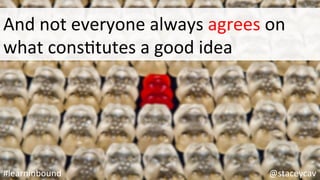 And	not	everyone	always	agrees	on	
what	consOtutes	a	good	idea	
@staceycav	#learninbound	
 