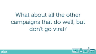 What about all the other
campaigns that do well, but
don’t go viral?
 