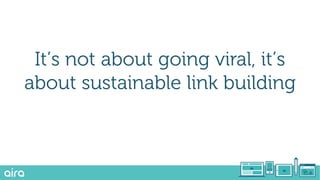 It’s not about going viral, it’s
about sustainable link building
 