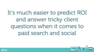 It’s much easier to predict ROI
and answer tricky client
questions when it comes to
paid search and social
 