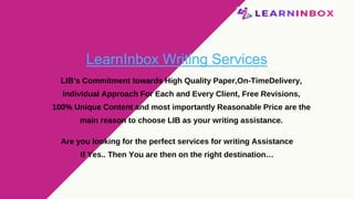 TAILOR &
BLADE CO.Small team, big ideas
LIB’s Commitment towards High Quality Paper,On-TimeDelivery,
Individual Approach For Each and Every Client, Free Revisions,
100% Unique Content and most importantly Reasonable Price are the
main reason to choose LIB as your writing assistance.
LearnInbox Writing Services
Are you looking for the perfect services for writing Assistance
If Yes.. Then You are then on the right destination…
 