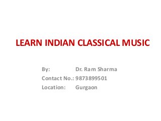 LEARN INDIAN CLASSICAL MUSIC
By: Dr. Ram Sharma
Contact No.: 9873899501
Location: Gurgaon
 