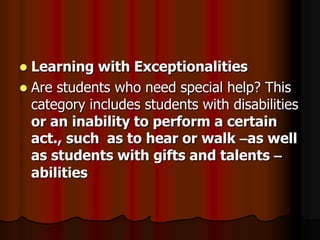  Learning with Exceptionalities
 Are students who need special help? This
  category includes students with disabilities
  or an inability to perform a certain
  act., such as to hear or walk –as well
  as students with gifts and talents –
  abilities
 