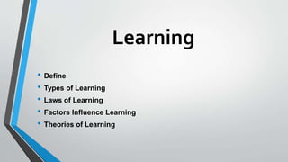 Learning
• Define
• Types of Learning
• Laws of Learning
• Factors Influence Learning
• Theories of Learning
 