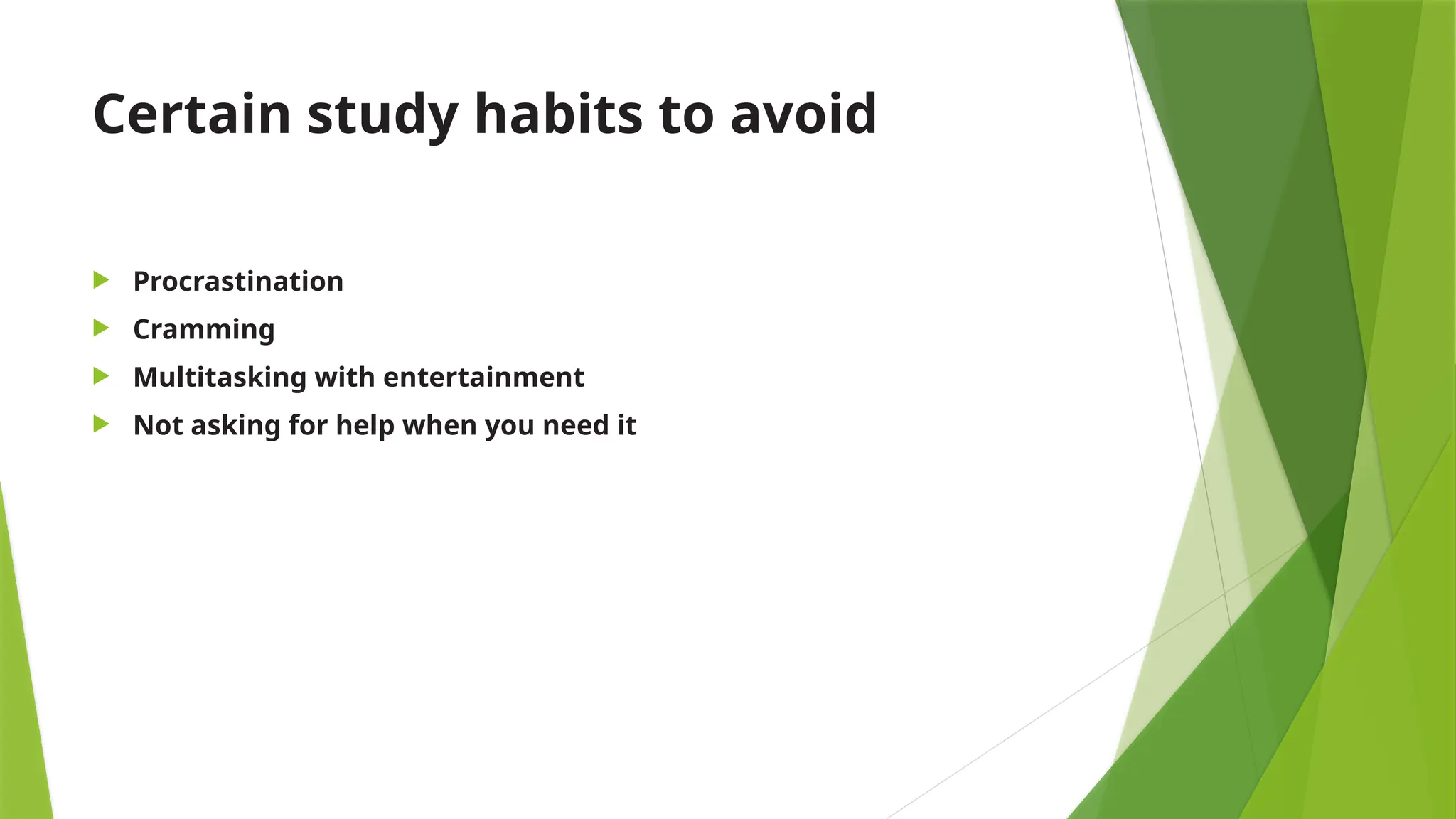 Certain study habits to avoid
 Procrastination
 Cramming
 Multitasking with entertainment
 Not asking for help when you need it
 