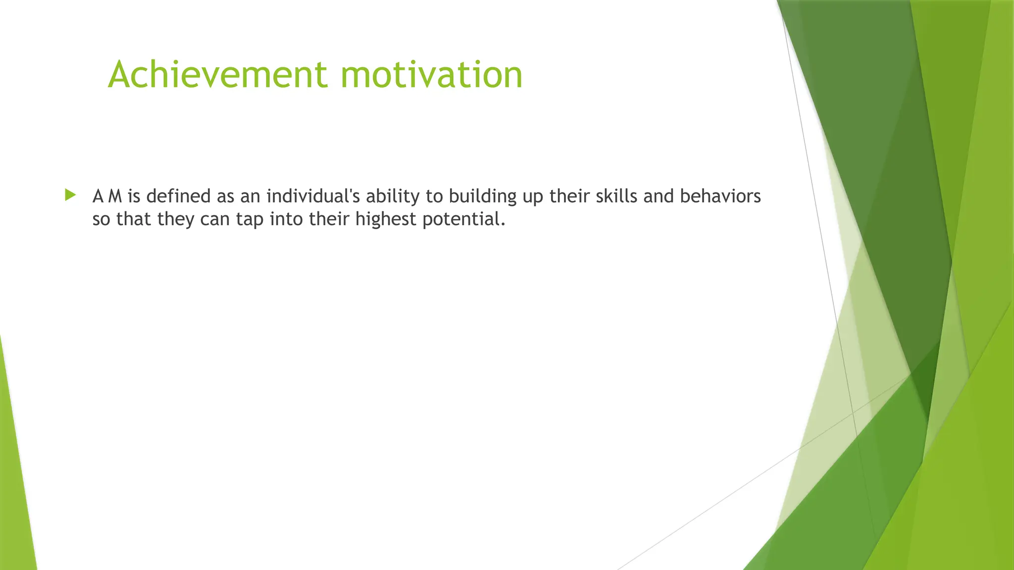 Achievement motivation
 A M is defined as an individual's ability to building up their skills and behaviors
so that they can tap into their highest potential.
 
