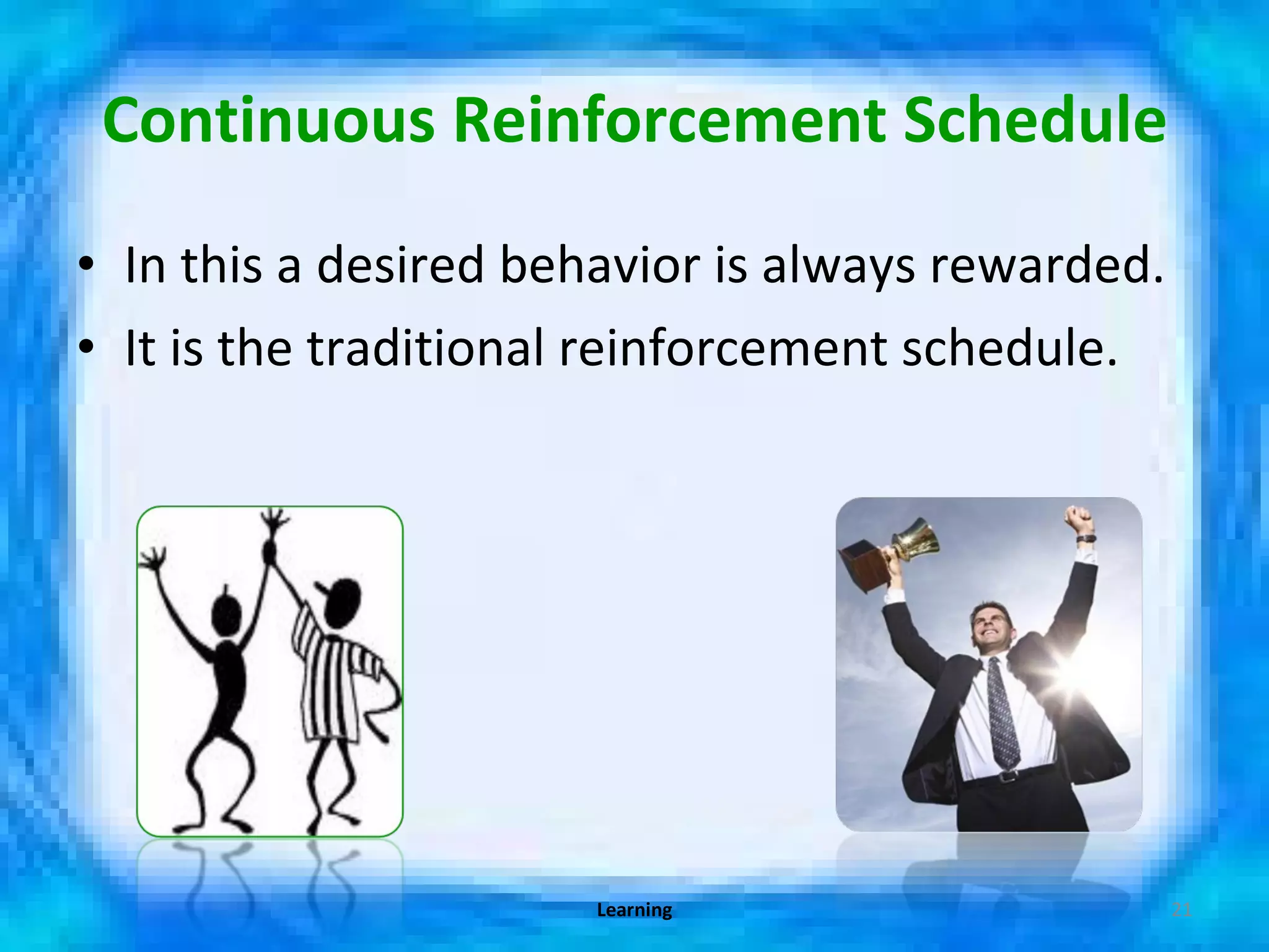 Continuous Reinforcement Schedule In this a desired behavior is always rewarded. It is the traditional reinforcement schedule. Learning 