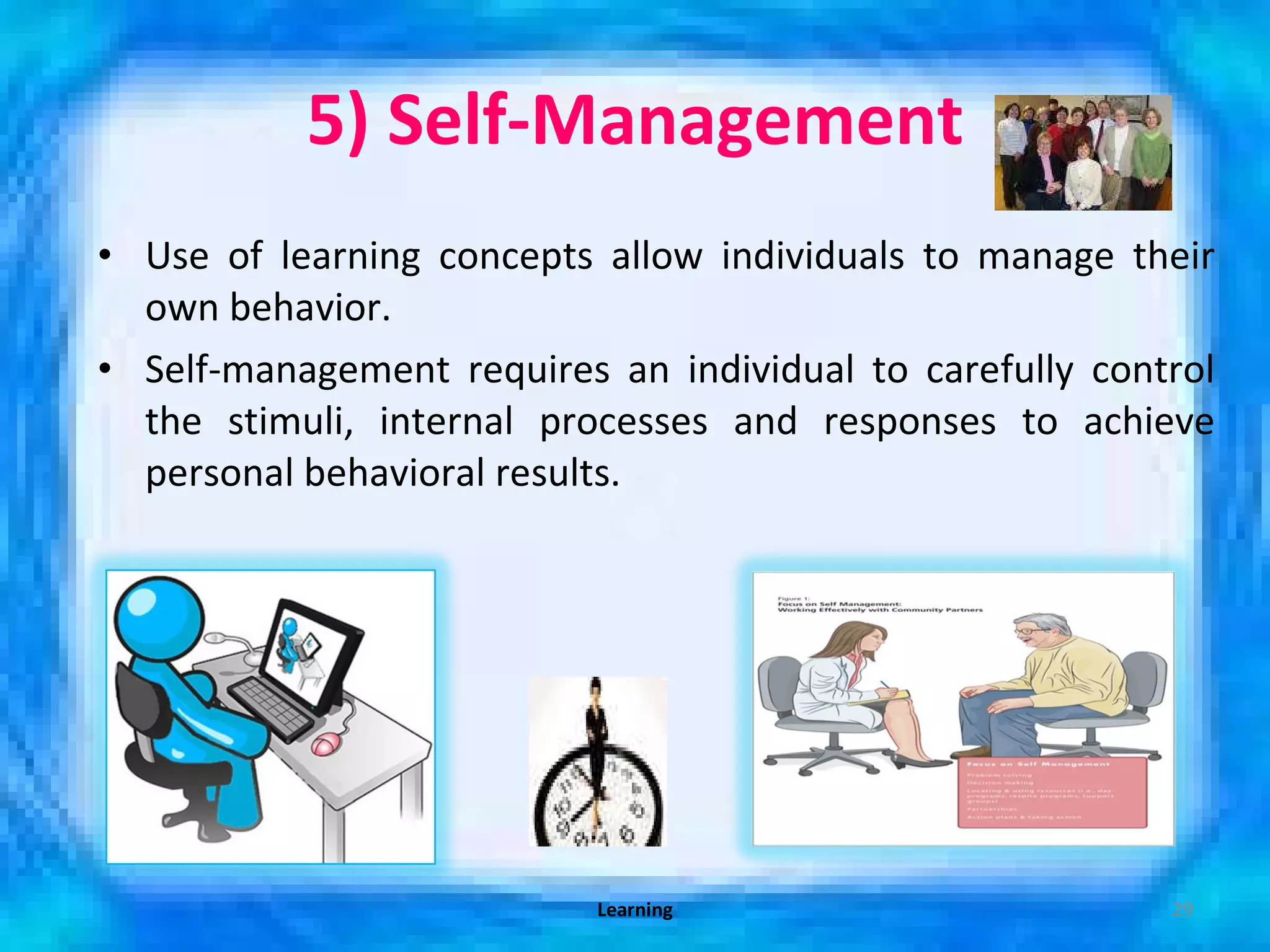5) Self-Management Use of learning concepts allow individuals to manage their own behavior. Self-management requires an individual to carefully control the stimuli, internal processes and responses to achieve personal behavioral results. Learning 