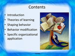 Contents  Introduction Theories of learning Shaping behavior Behavior modification Specific organizational application Learning 