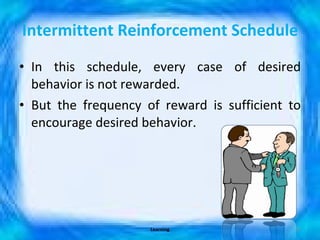 Intermittent Reinforcement Schedule In this schedule, every case of desired behavior is not rewarded. But the frequency of reward is sufficient to encourage desired behavior. Learning 