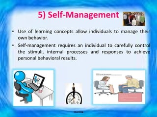 5) Self-Management Use of learning concepts allow individuals to manage their own behavior. Self-management requires an individual to carefully control the stimuli, internal processes and responses to achieve personal behavioral results. Learning 