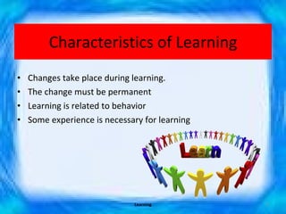 Characteristics of Learning Changes take place during learning. The change must be permanent Learning is related to behavior Some experience is necessary for learning Learning 