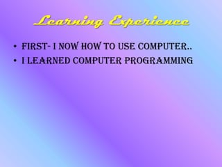 Learning Experience  FIRST- I now how to use computer.. I learned computer programming 