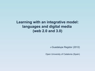 Learning with an integrative model:
   languages and digital media
         (web 2.0 and 3.0)



                    © Guadalupe    Regidor (2012)

                Open University of Catalonia (Spain)
 