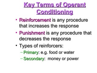 Key Terms of Operant
       Conditioning
• Reinforcement is any procedure
  that increases the response
• Punishment is any procedure that
  decreases the response
• Types of reinforcers:
  – Primary: e.g. food or water
  – Secondary: money or power
 