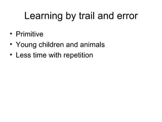 Learning by trail and error
• Primitive
• Young children and animals
• Less time with repetition
 
