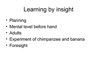 Learning by insight
•   Planning
•   Mental level before hand
•   Adults
•   Experiment of chimpanzee and banana
•   Foresight
 