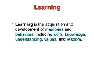 Learning

• Learning is the acquisition and
  development of memories and
  behaviors, including skills, knowledge,
  understanding, values, and wisdom.
 