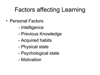 Factors affecting Learning
• Personal Factors
      - Intelligence
      - Previous Knowledge
      - Acquired habits
      - Physical state
      - Psychological state
      - Motivation
 