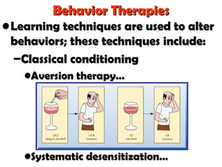 Behavior Therapies
• Learning techniques are used to alter
  behaviors; these techniques include:
  –Classical conditioning
    •Aversion therapy…




    •Systematic desensitization…
 