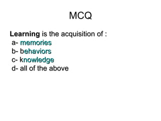 MCQ
Learning is the acquisition of :
a- memories
b- behaviors
c- knowledge
d- all of the above
 