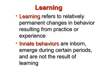 Learning
• Learning refers to relatively
  permanent changes in behavior
  resulting from practice or
  experience
• Innate behaviors are inborn,
  emerge during certain periods,
  and are not the result of
  learning
 