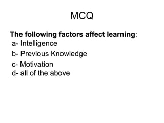 MCQ
The following factors affect learning:
a- Intelligence
b- Previous Knowledge
c- Motivation
d- all of the above
 