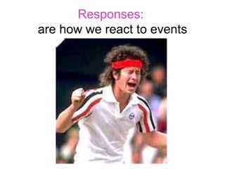 Responses:
are how we react to events
 