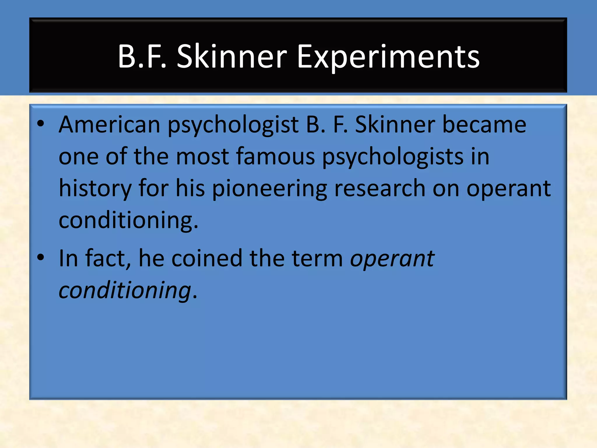 B.F. Skinner Experiments
• American psychologist B. F. Skinner became
  one of the most famous psychologists in
  history for his pioneering research on operant
  conditioning.
• In fact, he coined the term operant
  conditioning.
 