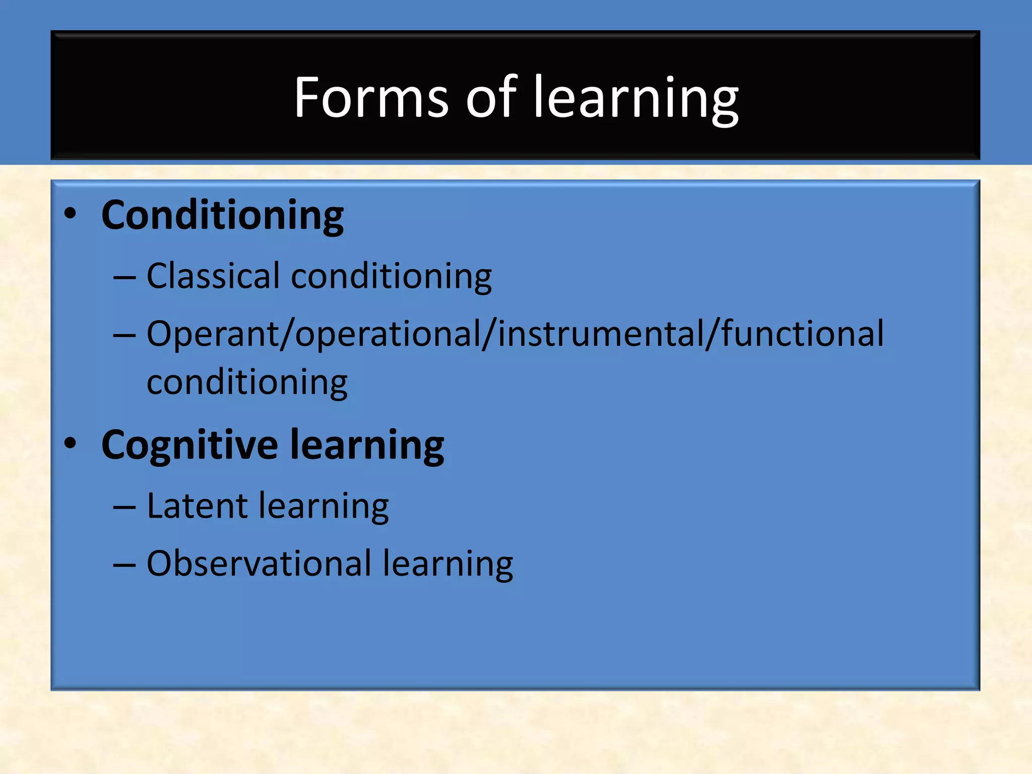 Forms of learning
• Conditioning
  – Classical conditioning
  – Operant/operational/instrumental/functional
    conditioning
• Cognitive learning
  – Latent learning
  – Observational learning
 