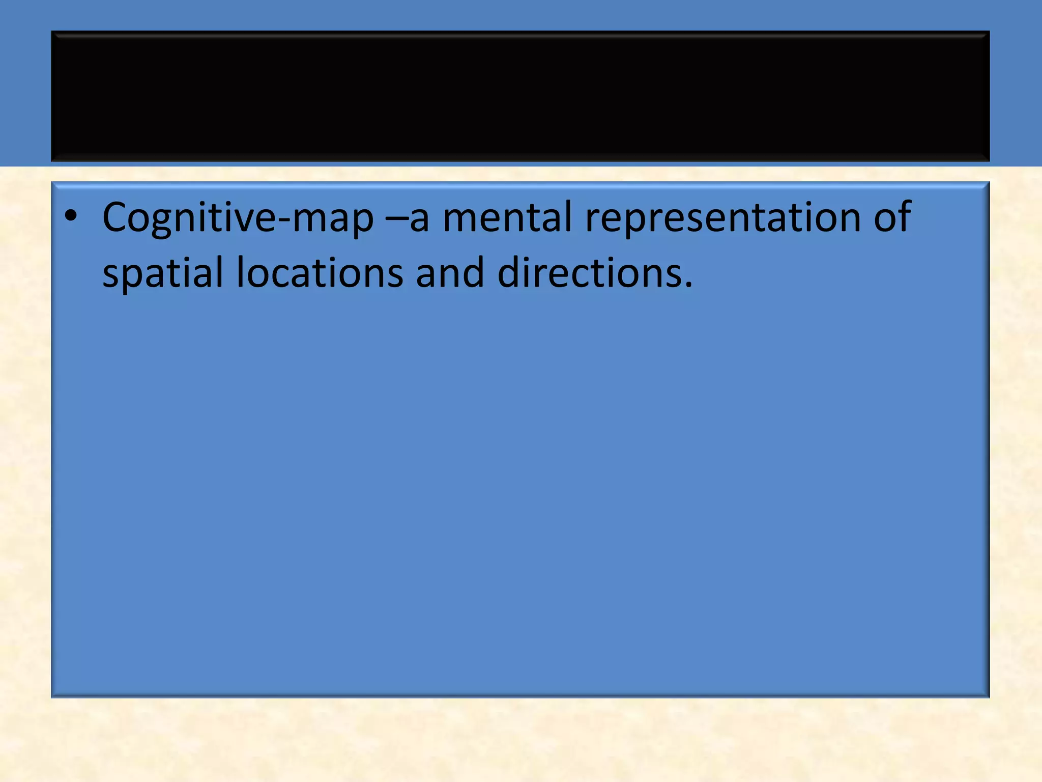 • Cognitive-map –a mental representation of
  spatial locations and directions.
 