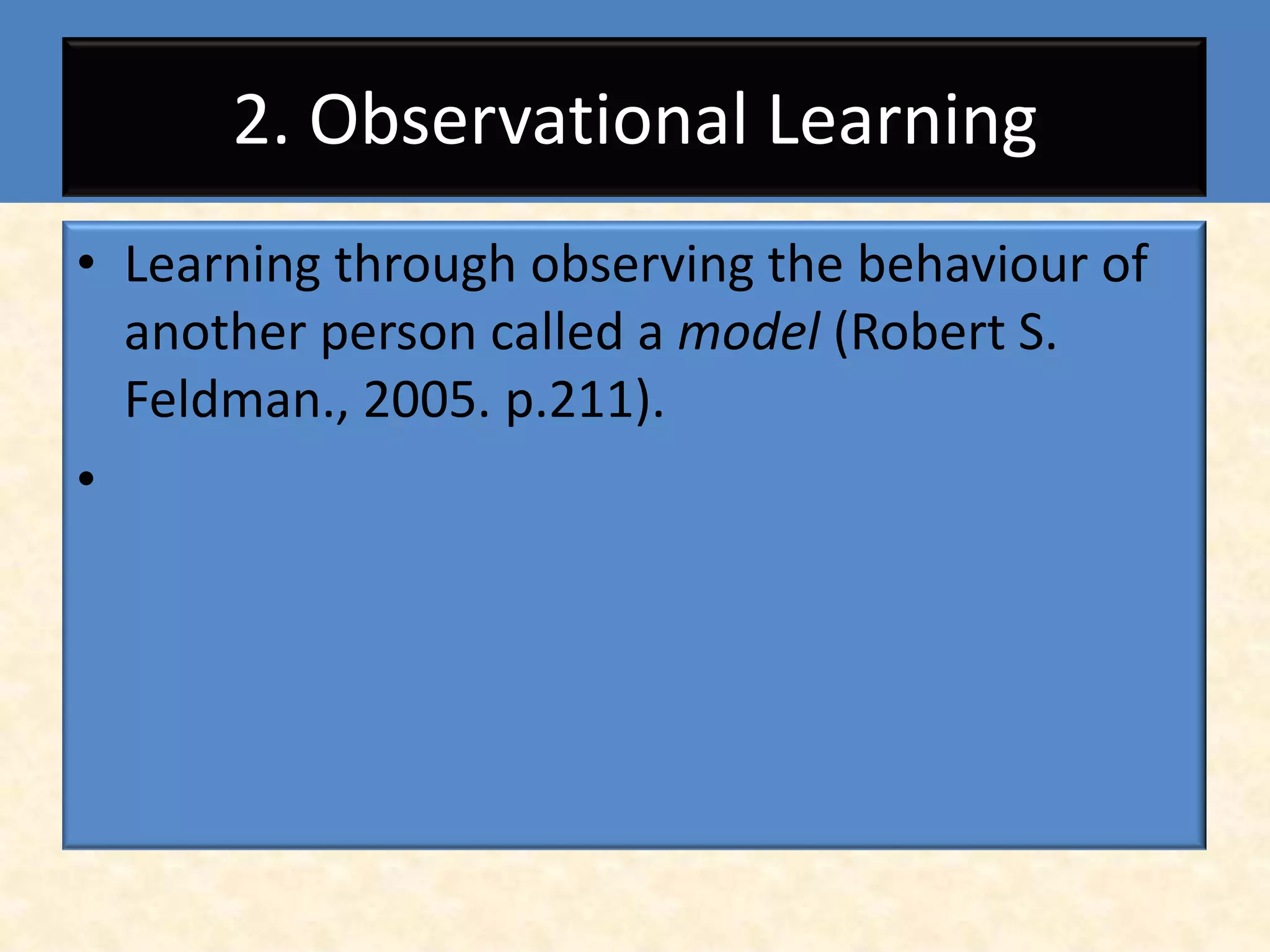 2. Observational Learning
• Learning through observing the behaviour of
  another person called a model (Robert S.
  Feldman., 2005. p.211).
•
 