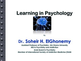 Learning in Psychology



                            By



Dr. Soheir H. ElGhonemy
  Assistant Professor of Psychiatry- Ain Shams University
              MD in Psychiatry and Addiction
                 Arab Board in Psychiatry
Member of International Society of Addiction Medicine (ISAM
 