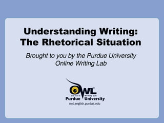 Understanding Writing: The Rhetorical Situation Brought to you by the Purdue University Online Writing Lab 