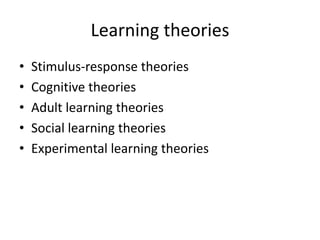 Learning theories
•   Stimulus-response theories
•   Cognitive theories
•   Adult learning theories
•   Social learning theories
•   Experimental learning theories
 