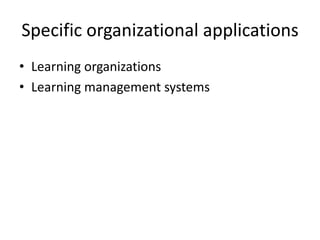 Specific organizational applications
• Learning organizations
• Learning management systems
 
