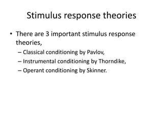 Stimulus response theories
• There are 3 important stimulus response
  theories,
  – Classical conditioning by Pavlov,
  – Instrumental conditioning by Thorndike,
  – Operant conditioning by Skinner.
 