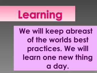 We will keep abreast
   of the worlds best
   practices. We will
 learn one new thing
         a day.
 