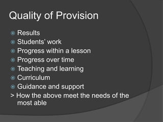 Quality of Provision
 Results
 Students’ work
 Progress within a lesson
 Progress over time
 Teaching and learning
 Curriculum
 Guidance and support
> How the above meet the needs of the
  most able
 