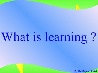 What is learning ?  By Dr. Rajesh Patel 