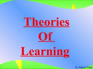Theories Of  Learning   Dr. Rajesh Patel 