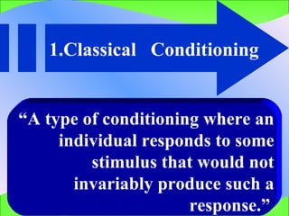 1.Classical  Conditioning  “ A type of conditioning where an individual responds to some stimulus that would not invariably produce such a response.”   
