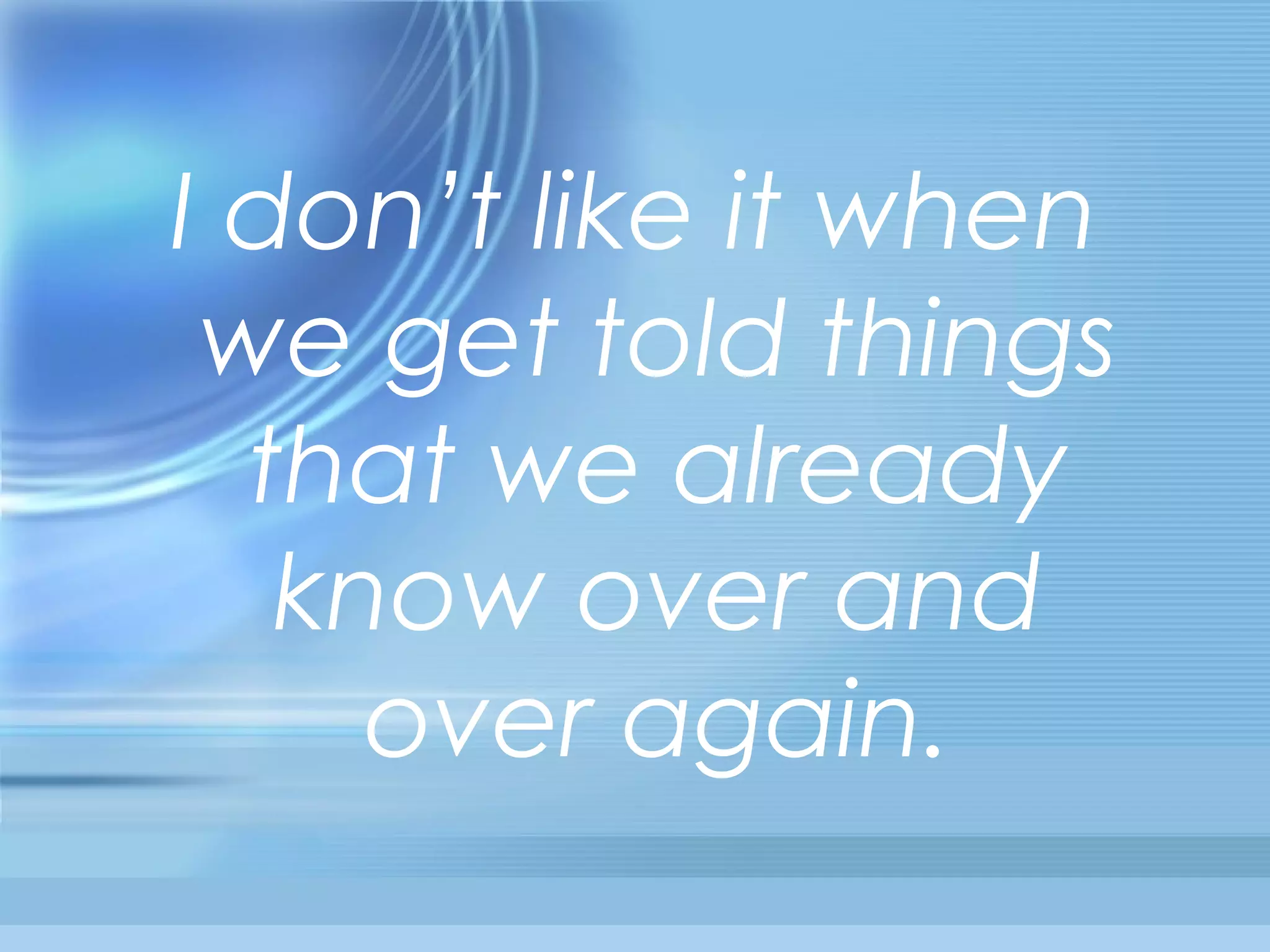 I don’t like it when
we get told things
that we already
know over and
over again.
 
